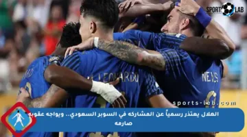 الهلال يعتذر رسمياً عن المشاركة في السوبر السعودي.. ويواجه عقوبة صارمة